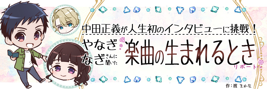 中田正義が人生初のインタビューに挑戦！やなぎなぎさんに聞いた楽曲の生まれるときリポート 作：渡 まかな